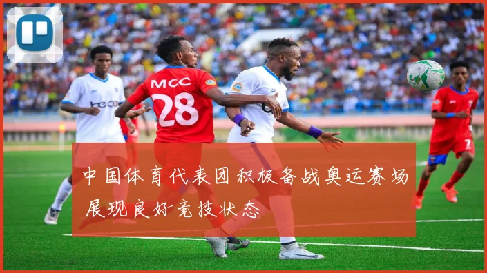 中国体育代表团积极备战奥运赛场 展现良好竞技状态