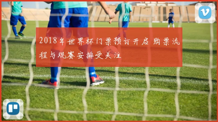 2018年世界杯门票预订开启 购票流程与观赛安排受关注