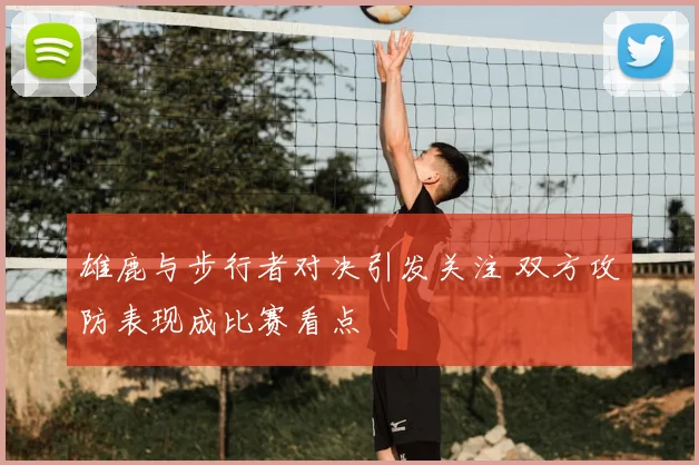 雄鹿与步行者对决引发关注 双方攻防表现成比赛看点