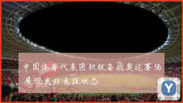 中国体育代表团积极备战奥运赛场 展现良好竞技状态