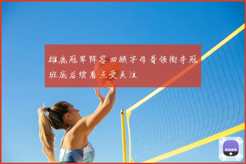 雄鹿冠军阵容回顾字母哥领衔夺冠班底后续看点受关注