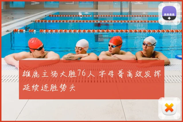 雄鹿主场大胜76人 字母哥高效发挥延续连胜势头