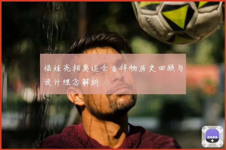 福娃亮相奥运会吉祥物历史回顾与设计理念解析
