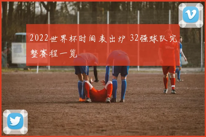 2022世界杯时间表出炉 32强球队完整赛程一览
