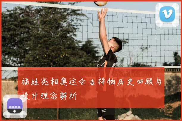 福娃亮相奥运会吉祥物历史回顾与设计理念解析