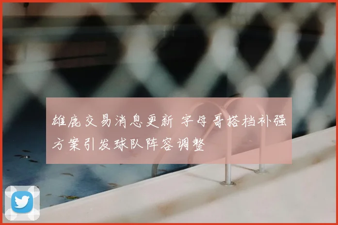 雄鹿交易消息更新 字母哥搭档补强方案引发球队阵容调整
