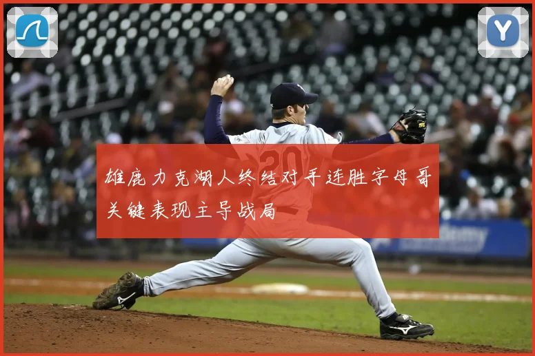 雄鹿力克湖人终结对手连胜字母哥关键表现主导战局