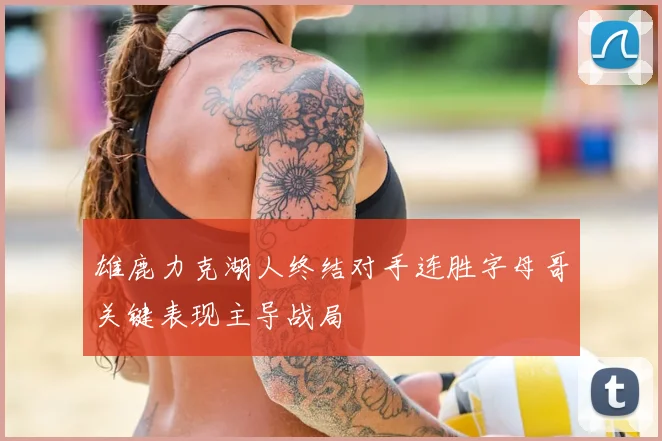 雄鹿力克湖人终结对手连胜字母哥关键表现主导战局