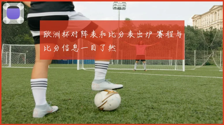 欧洲杯对阵表和比分表出炉 赛程与比分信息一目了然