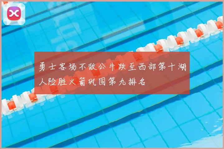 勇士客场不敌公牛跌至西部第十湖人险胜火箭巩固第九排名