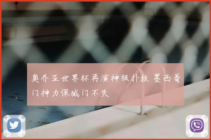 奥乔亚世界杯再演神级扑救 墨西哥门神力保城门不失