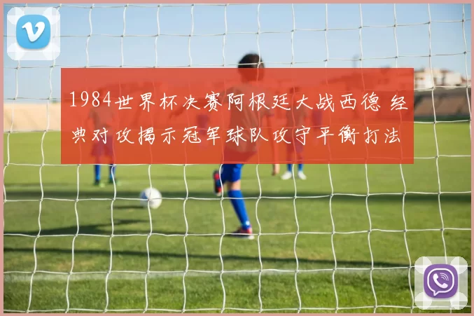 1984世界杯决赛阿根廷大战西德 经典对攻揭示冠军球队攻守平衡打法