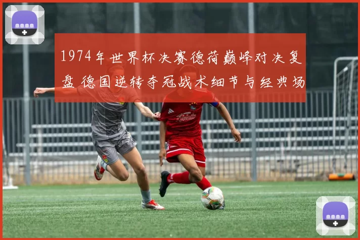 1974年世界杯决赛德荷巅峰对决复盘 德国逆转夺冠战术细节与经典场面解析