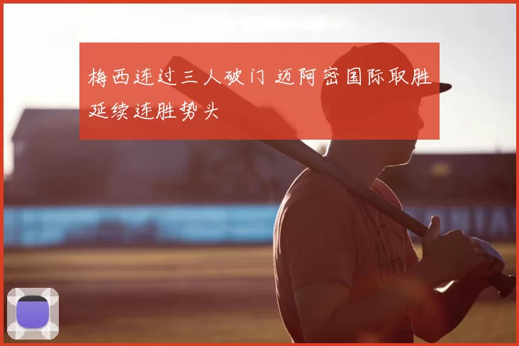 梅西连过三人破门 迈阿密国际取胜延续连胜势头