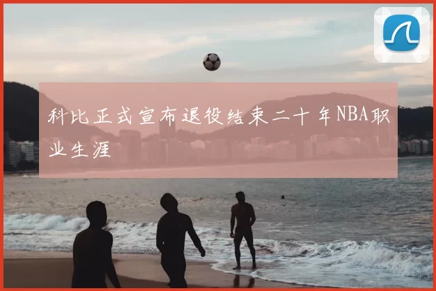 科比正式宣布退役结束二十年NBA职业生涯