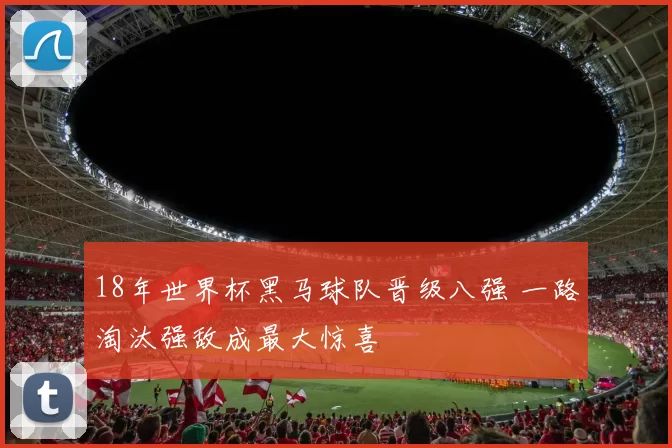 18年世界杯黑马球队晋级八强 一路淘汰强敌成最大惊喜