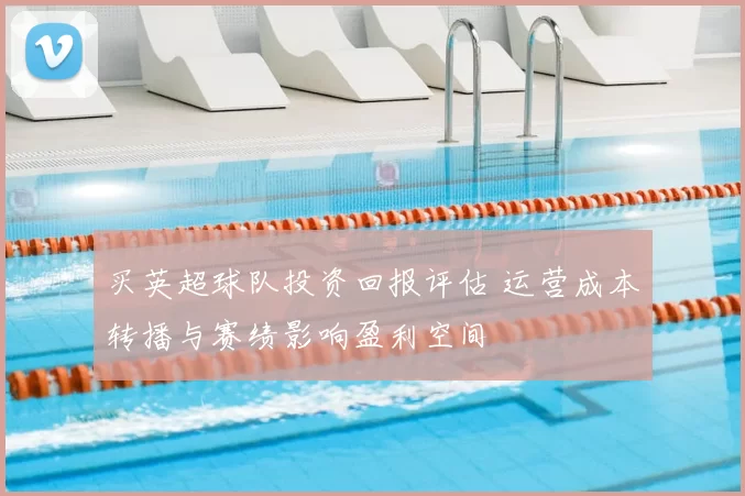 买英超球队投资回报评估 运营成本转播与赛绩影响盈利空间
