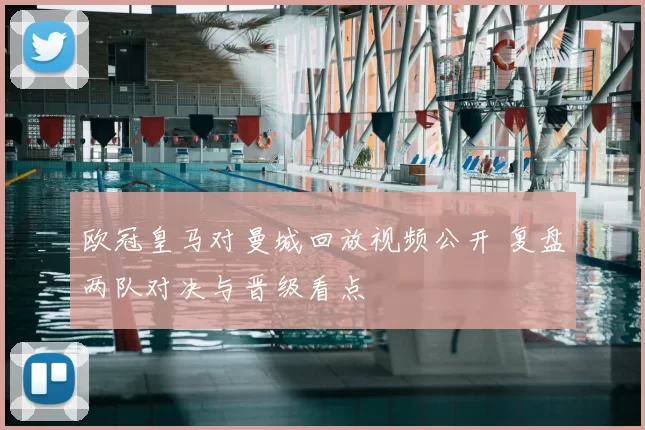 欧冠皇马对曼城回放视频公开 复盘两队对决与晋级看点