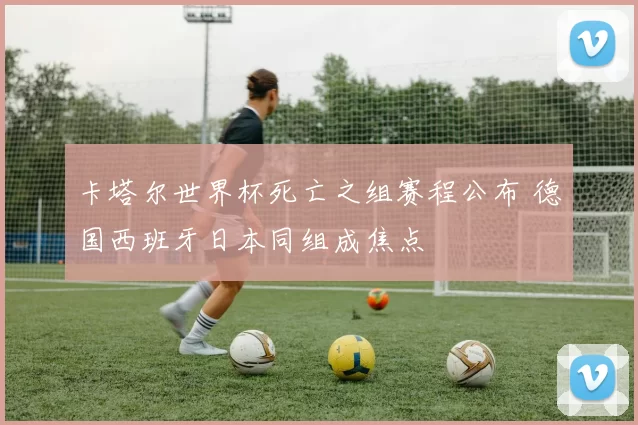 卡塔尔世界杯死亡之组赛程公布 德国西班牙日本同组成焦点