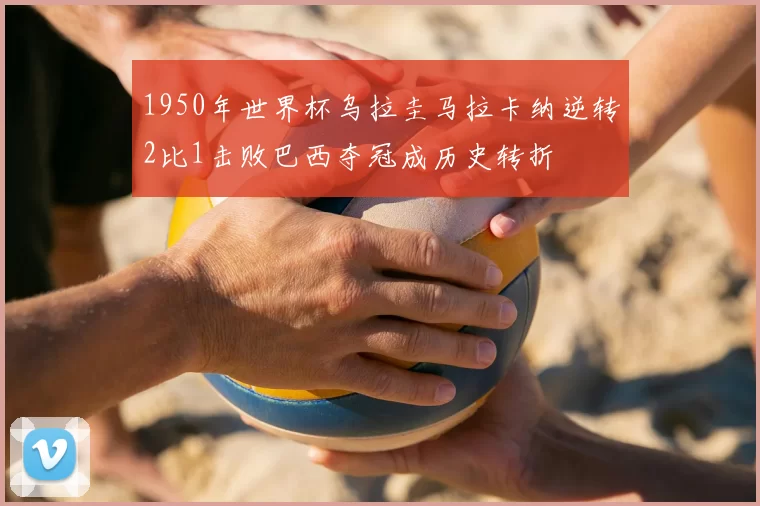 1950年世界杯乌拉圭马拉卡纳逆转2比1击败巴西夺冠成历史转折