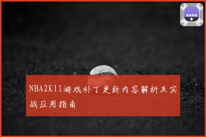 NBA2K11游戏补丁更新内容解析及实战应用指南