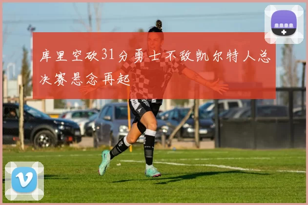 库里空砍31分勇士不敌凯尔特人总决赛悬念再起