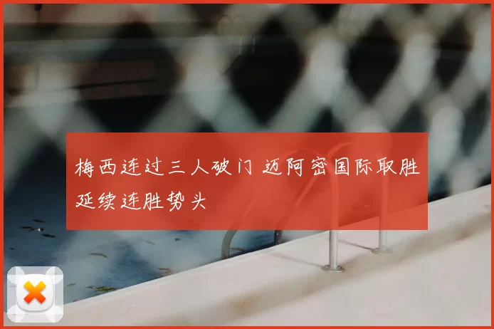 梅西连过三人破门 迈阿密国际取胜延续连胜势头