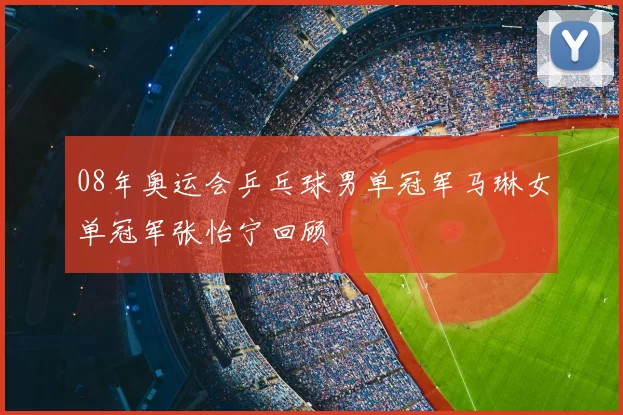 08年奥运会乒乓球男单冠军马琳女单冠军张怡宁回顾