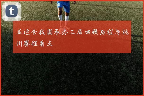 亚运会我国承办三届回顾历程与杭州赛程看点