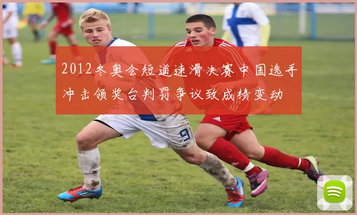 2012冬奥会短道速滑决赛中国选手冲击领奖台判罚争议致成绩变动