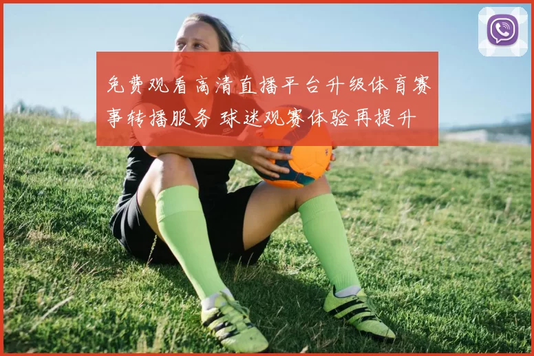 免费观看高清直播平台升级体育赛事转播服务 球迷观赛体验再提升