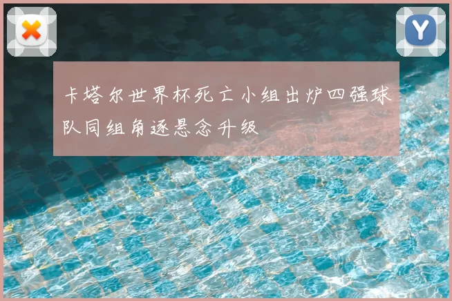 卡塔尔世界杯死亡小组出炉四强球队同组角逐悬念升级