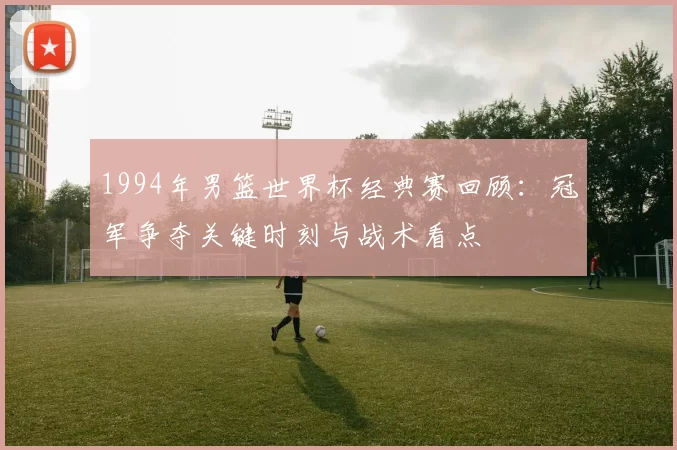 1994年男篮世界杯经典赛回顾:冠军争夺关键时刻与战术看点