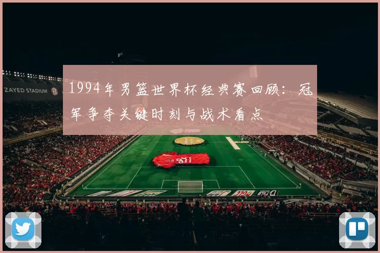 1994年男篮世界杯经典赛回顾:冠军争夺关键时刻与战术看点