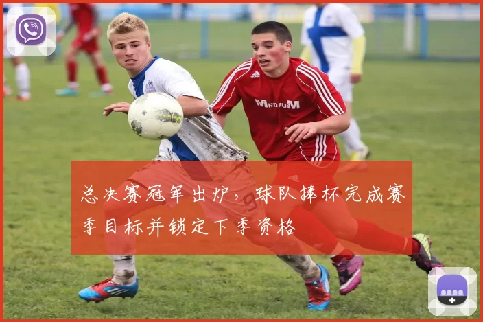总决赛冠军出炉，球队捧杯完成赛季目标并锁定下季资格