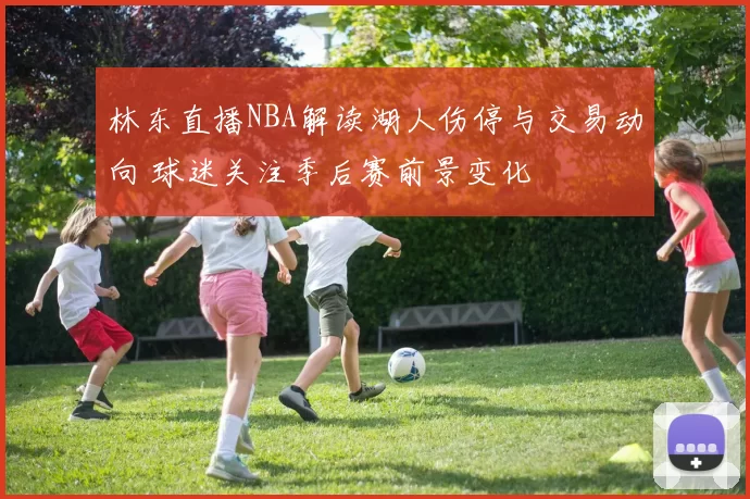 林东直播NBA解读湖人伤停与交易动向 球迷关注季后赛前景变化
