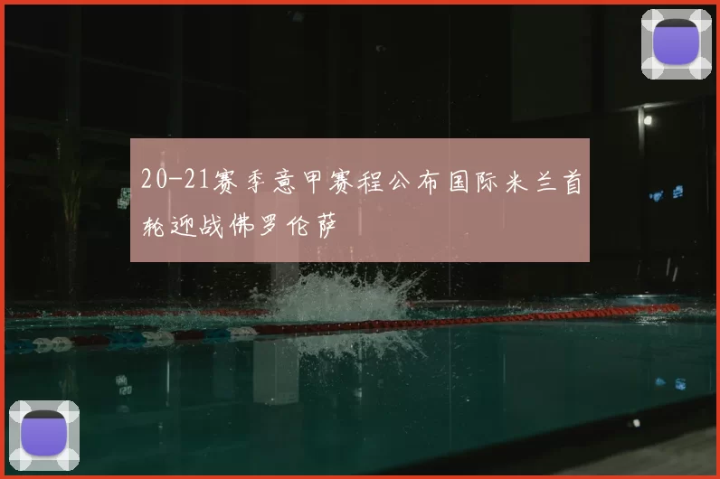 20-21赛季意甲赛程公布国际米兰首轮迎战佛罗伦萨