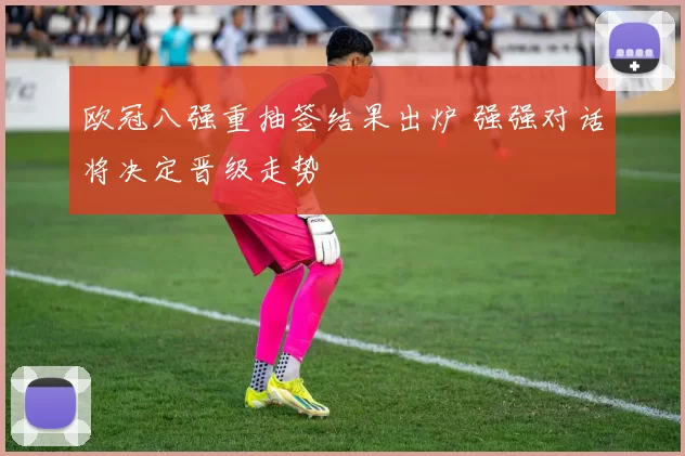 欧冠八强重抽签结果出炉 强强对话将决定晋级走势