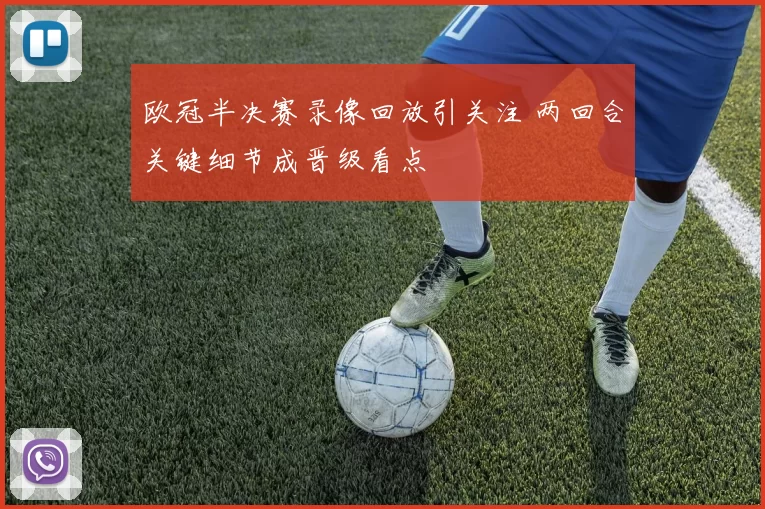 欧冠半决赛录像回放引关注 两回合关键细节成晋级看点