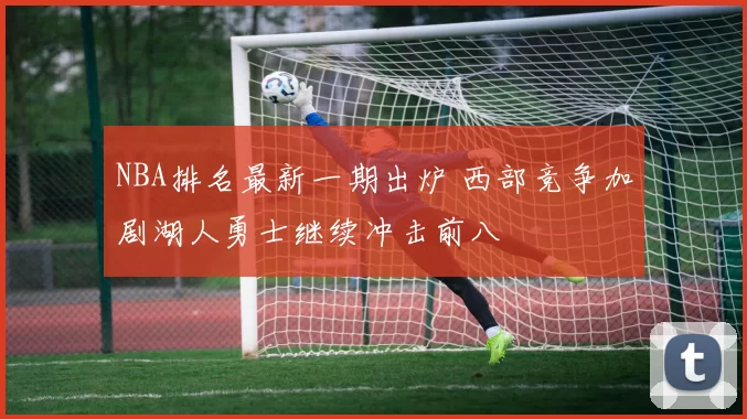 NBA排名最新一期出炉 西部竞争加剧湖人勇士继续冲击前八