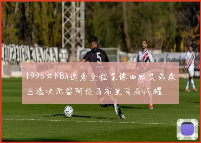 1996年NBA选秀全程录像回顾艾弗森当选状元雷阿伦马布里同届闪耀