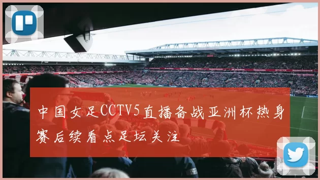 中国女足CCTV5直播备战亚洲杯热身赛后续看点足坛关注