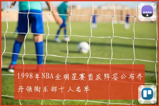 1998年NBA全明星赛首发阵容公布乔丹领衔东部十人名单