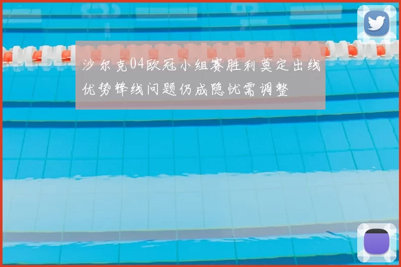 沙尔克04欧冠小组赛胜利奠定出线优势锋线问题仍成隐忧需调整