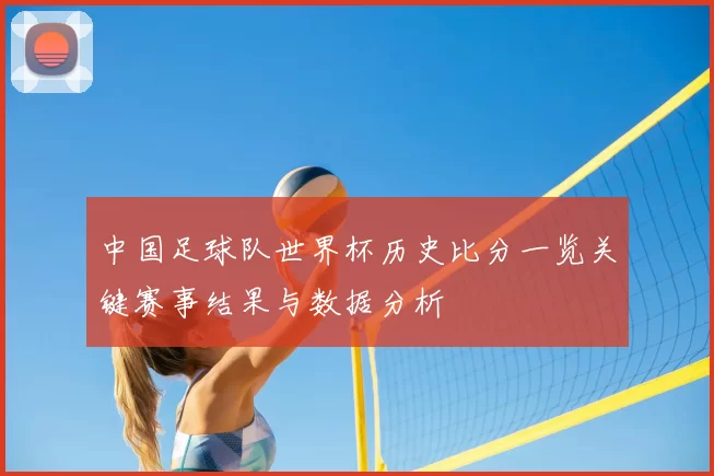 中国足球队世界杯历史比分一览关键赛事结果与数据分析