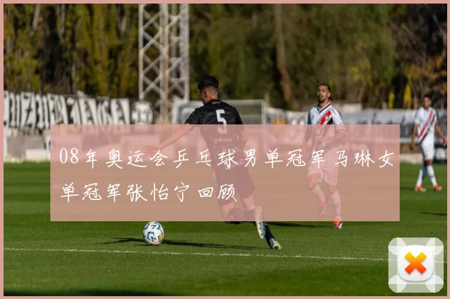 08年奥运会乒乓球男单冠军马琳女单冠军张怡宁回顾