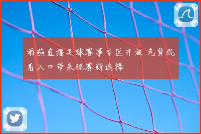 雨燕直播足球赛事专区开放 免费观看入口带来观赛新选择