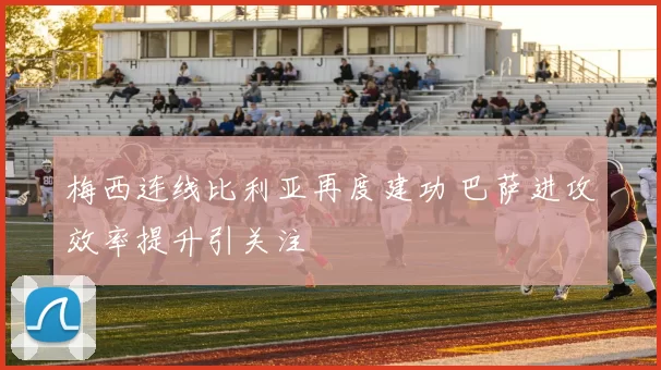 梅西连线比利亚再度建功 巴萨进攻效率提升引关注