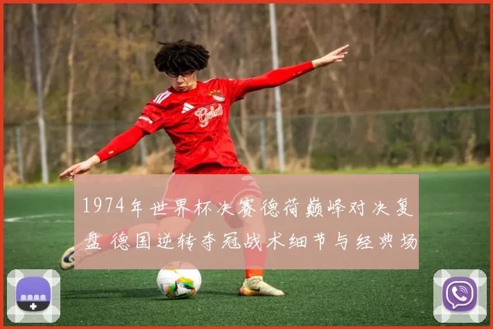 1974年世界杯决赛德荷巅峰对决复盘 德国逆转夺冠战术细节与经典场面解析