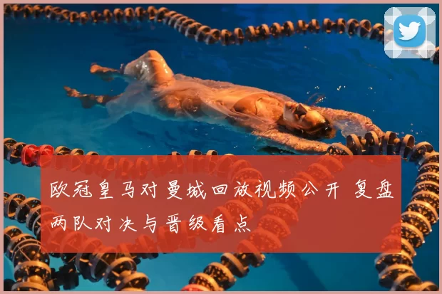 欧冠皇马对曼城回放视频公开 复盘两队对决与晋级看点